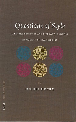 Questions of Style: Literary Societies and Literary Journals in Modern China, 1911-1937 by Michel Hockx