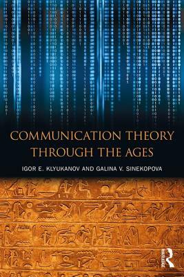 Communication Theory Through the Ages by Igor E. Klyukanov, Galina V. Sinekopova