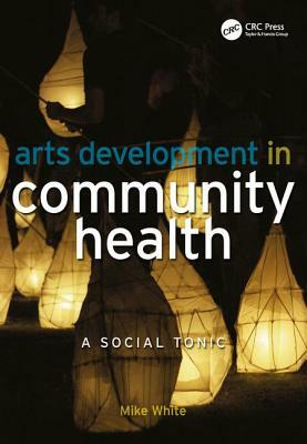 Arts Development in Community Health: A Social Tonic by Mike White, Edmund Hillary