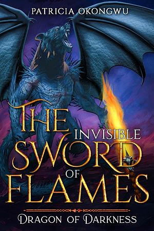 The Invisible Sword of Flames: Dragon of Darkness by Patricia Okongwu