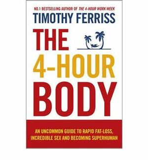 The 4-Hour Body: An Uncommon Guide to Rapid Fat-Loss, Incredible Sex, and Becoming Superhuman by Timothy Ferriss