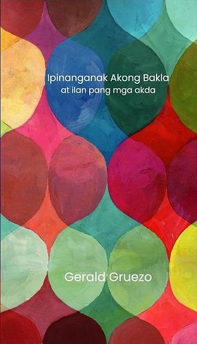 Ipinanganak Akong Bakla At Ilan Pang Mga Akda by Gerald Gruezo