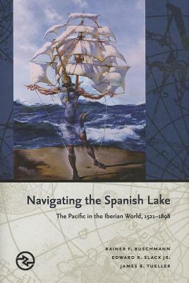 Navigating the Spanish Lake: The Pacific in the Iberian World, 1521-1898 by Rainer F. Buschmann