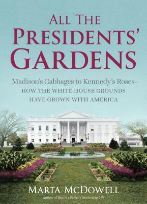 All the Presidents' Gardens: Madison's Cabbages to Kennedy's Roses--How the White House Grounds Have Grown with America by Marta McDowell