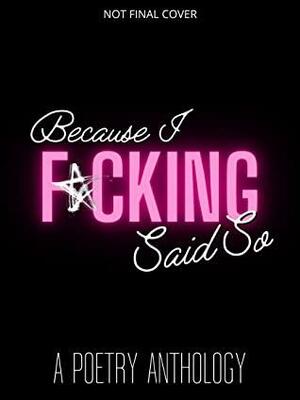 Because I F*cking Said So: A Poetry Anthology Collection by M. Leigh Morhaime, Kaylynmarie, Shannon O'Connor, Laika Constantino, Darlene Rodriguez, Maddie McGlinchey, Adeline Tatum, Ivy Cirillo, Felicia Koopman, Roxie Bravery, Stephanie Nichole, Deveree Extein, Mary Dean, Brigitte Ann Thomas, Ashley Casaus, Jan Kirchner, Twila Mason, Kelly Riddle, Wendi N. Ortiz, Jennifer Morhaime, Elizabeth Sanders, Allyson Tyra