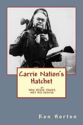 Carrie Nation's Hatchet: How Jesse James Met His Demise by Ron Horton