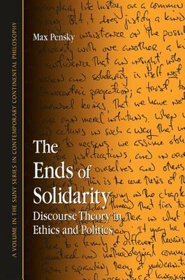 The Ends of Solidarity: Discourse Theory in Ethics and Politics by Max Pensky