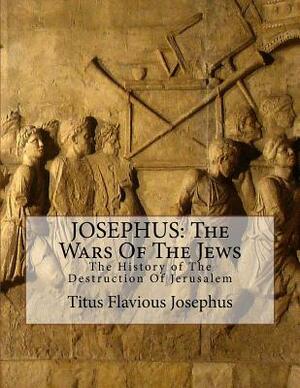 JOSEPHUS, The Wars Of The Jews: The History of The Destruction Of Jerusalem by Titus Flavius Josephus, David Clarke, William Winston