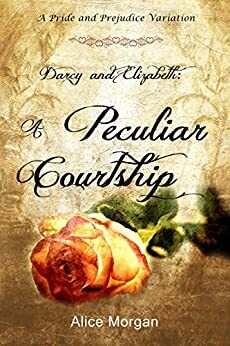 Darcy and Elizabeth: A Peculiar Courtship: A Pride and Prejudice Variation by A Lady, Alice Morgan