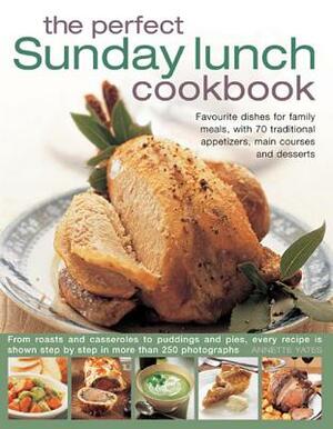 The Perfect Sunday Lunch Cookbook: Favourite Dishes for Family Meals, with 70 Traditional Appetizers, Main Courses and Desserts by Annette Yates