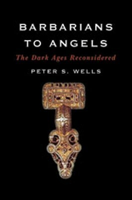 Barbarians to Angels: The Dark Ages Reconsidered by Peter S. Wells