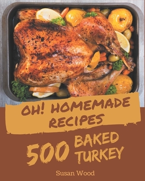 Oh! 500 Homemade Baked Turkey Recipes: A Timeless Homemade Baked Turkey Cookbook by Susan Wood