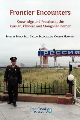 Frontier Encounters: Knowledge and Practice at the Russian, Chinese and Mongolian Border by Gregory Delaplace, Caroline Humphrey, Franck Billé