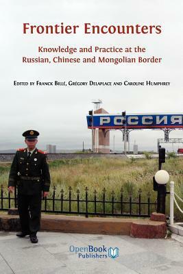 Frontier Encounters: Knowledge and Practice at the Russian, Chinese and Mongolian Border by Caroline Humphrey, Gregory Delaplace, Franck Billé