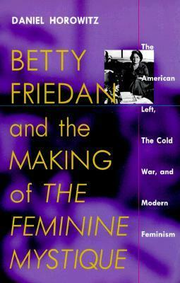 Betty Friedan and the Making of The Feminine Mystique: The American Left, the Cold War, and Modern Feminism by Daniel Horowitz