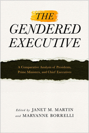 The Gendered Executive: A Comparative Analysis of Presidents, Prime Ministers, and Chief Executives by MaryAnne Borelli, Janet M. Martin