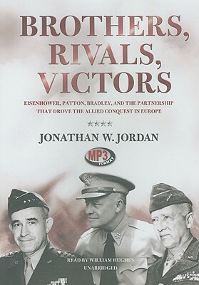 Brothers, Rivals, Victors: Eisenhower, Patton, Bradley, and the Partnership That Drove the Allied Conquest in Europe by Jonathan W. Jordan