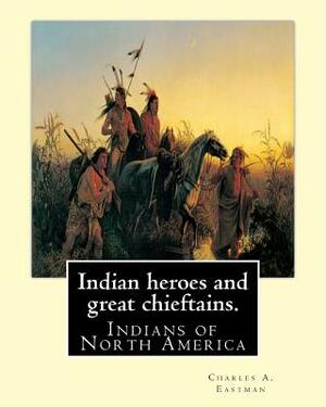 Indian heroes and great chieftains. By: Charles A. Eastman: Indians of North America by Charles A. Eastman