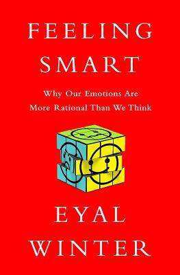 Feeling Smart: Why Our Emotions Are More Rational Than We Think by Eyal Winter
