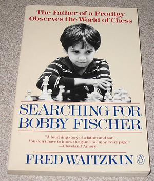 Searching for Bobby Fischer: The Father of a Prodigy Observes the World of Chess by Fred Waitzkin