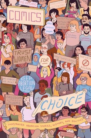 Comics for Choice: Illustrated Abortion Stories, History and Politics by Hallie Jay Pope, Kendra Josie Kirkpatrick, Ally Shwed, Sophia Foster-Dimino, Yamani Hernandez, O.K. Fox, Brittany Mostiller, Cynthia Greenlee, Michelle Kinsey Bruns, Claudia E. Berger, Bree Jordan, Samantha Romero, Rickie Solinger, Rachel Merrill, Laura Martin, Jennifer Camper, Kennedy Tarrell, Lucy Haslam, Emily Lady, Rachel Wilson, Ahmara Smith, Erin Lux, Katie Brown, Julia Krase, C.B. Hart, Sharon Rimann, Steph Kraft Sheley, Andrew Carl, Nomi Kane, Hazel Newlevant, Jaz Malone, Kat Fajardo, Benita Ulisano, Katie Fricas, Wren Chavers, Sarah Mirk, Vreni, Stephanie Rodriguez, M.J. Flores, Leah Hayes, Heidi Williamson, Sage Coffey, Tanya DePass, Cathy Camper, Sarah Crowe, Mallory McMaster, Daniela Diaz, Whit Taylor, Gianna Meola, Renee Bracey, Anise Simon, Laura Lannes, Kris Louis, Rachel Hays, Lindsay Rodriguez, Kriota Willberg, Tatiana Gill, Mick Moran, Lilly Taing, Anna Bongiovanni, Anna Sellheim