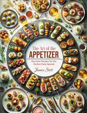 The Art of the Appetizer: Gourmet Recipes for the Perfect Party Spread by James Stott