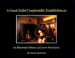 A Good Solid Comfortable Establishment: An Illustrated History of Lower Fort Garry by Graham MacDonald