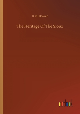 The Heritage Of The Sioux by B. M. Bower