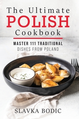 The Ultimate Polish Cookbook: Master 111 Traditional Dishes From Poland by Slavka Bodic