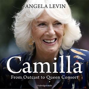 Camilla, Duchess of Cornwall: From Outcast to Future Queen Consort by Angela Levin