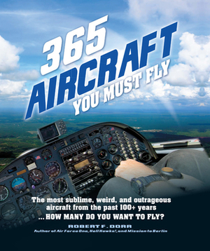 365 Aircraft You Must Fly: The Most Sublime, Weird, and Outrageous Aircraft from the Past 100+ Years ... How Many Do You Want to Fly? by Robert F. Dorr