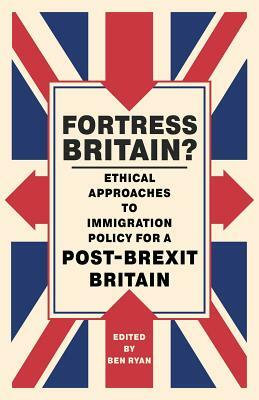 Fortress Britain?: Ethical Approaches to Immigration Policy for a Post-Brexit Britain by 