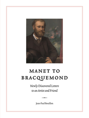 Manet to Bracquemond:: Unknown Letters to an Artist and a Friend by Jean-Paul Bouillon