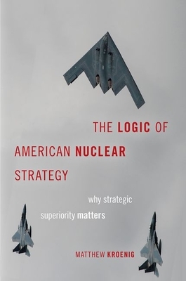 The Logic of American Nuclear Strategy: Why Strategic Superiority Matters by Matthew Kroenig