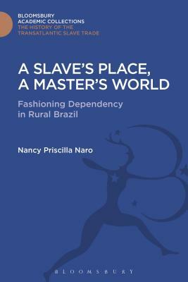 A Slave's Place, a Master's World: Fashioning Dependency in Rural Brazil by Nancy Priscilla Naro