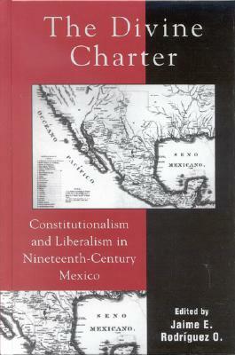 The Divine Charter: Constitutionalism and Liberalism in Nineteenth-Century Mexico by 