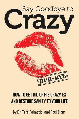 Say Goodbye to Crazy: How to Get Rid of His Crazy Ex and Restore Sanity to Your Life by Tara J. Palmatier, Paul Elam