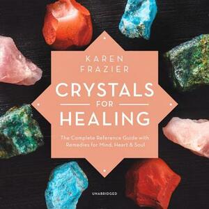 Crystals for Healing: The Complete Reference Guide with Remedies for Mind, Heart & Soul by Karen Frazier
