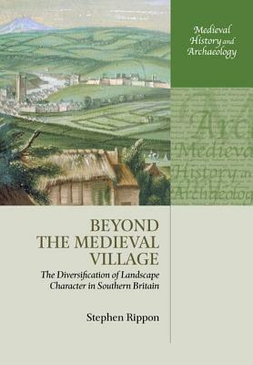 Beyond the Medieval Village: The Diversification of Landscape Character in Southern Britain by Stephen Rippon