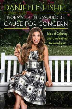 Normally, This Would be Cause for Concern: Tales of Calamity and Unrelenting Awkwardness by Danielle Fishel