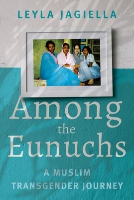 Among the Eunuchs: A Muslim Transgender Journey by Leyla Jagiella