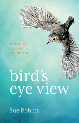 Bird's Eye View: Stories of a Life Lived in Health Care by Sue Robins