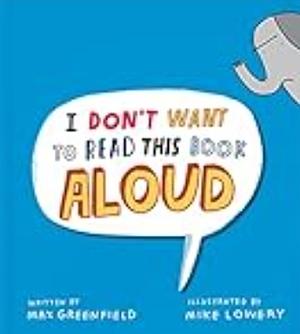 I Don't Want to Read this Book Aloud by Max Greenfield, Mike Lowery