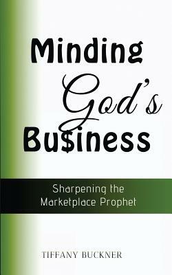 Minding God's Business: Sharpening the Marketplace Prophet by Tiffany Buckner