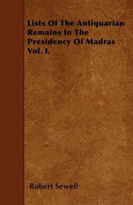 Lists Of The Antiquarian Remains In The Presidency Of Madras Vol. I. by Robert Sewell