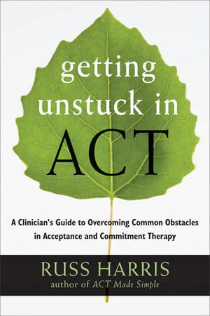 Getting Unstuck in ACT: A Clinician's Guide to Overcoming Common Obstacles in Acceptance and Commitment Therapy by Russ Harris