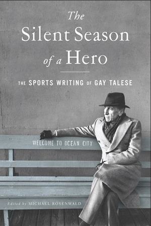 The Silent Season of a Hero: The Sports Writing of Gay Talese by Michael Rosenwald, Gay Talese