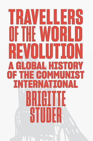 Travellers of the World Revolution: A Global History of the Communist International by Brigitte Studer