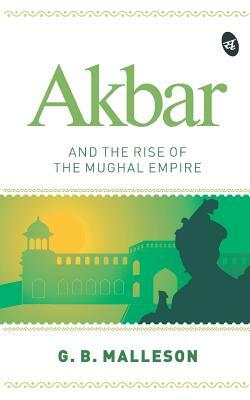 Akbar and the Rise of the Mughal Empire by G. B. Malleson