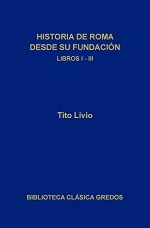 Historia de Roma desde su fundación. Libros I-III by Tito Livio, Ángel Sierra, José Luis Moralejo, Livy, José Javier Iso
